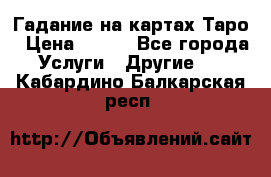 Гадание на картах Таро › Цена ­ 500 - Все города Услуги » Другие   . Кабардино-Балкарская респ.